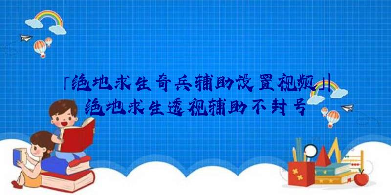 「绝地求生奇兵辅助设置视频」|绝地求生透视辅助不封号